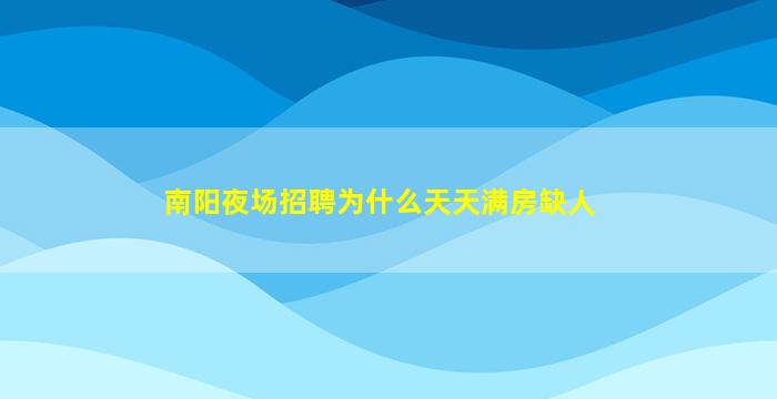 南阳夜场招聘为什么天天满房缺人